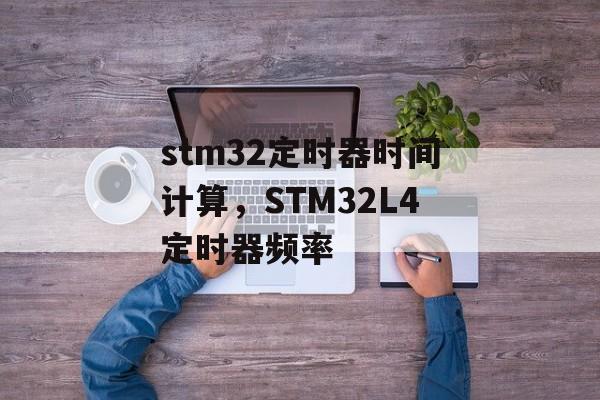 stm32定时器时间计算，STM32L4定时器频率-第1张图片-