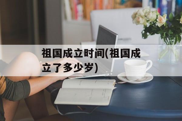 祖国成立时间(祖国成立了多少岁)-第1张图片-