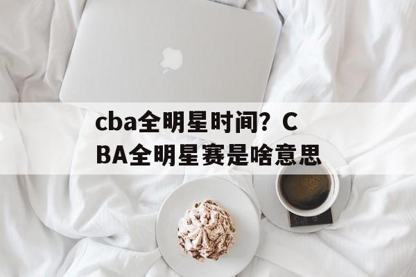 cba全明星时间？CBA全明星赛是啥意思-第1张图片-