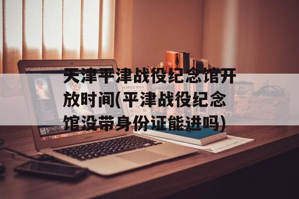 天津平津战役纪念馆开放时间(平津战役纪念馆没带身份证能进吗)-第1张图片-