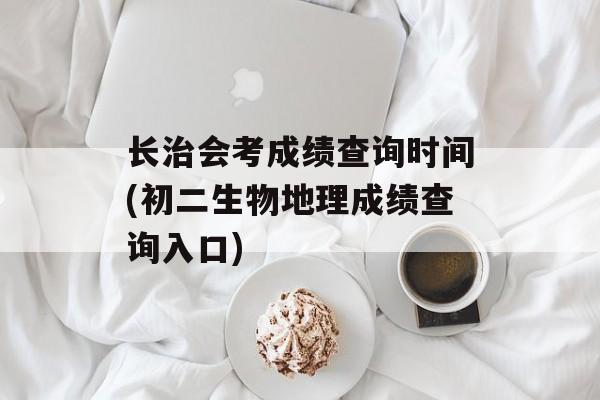 长治会考成绩查询时间(初二生物地理成绩查询入口)-第1张图片-
