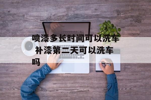 喷漆多长时间可以洗车 补漆第二天可以洗车吗-第1张图片-