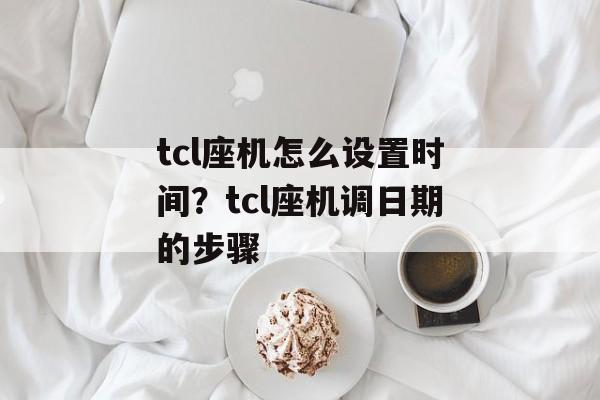 tcl座机怎么设置时间？tcl座机调日期的步骤-第1张图片-
