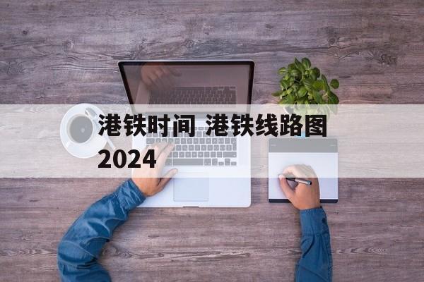 港铁时间 港铁线路图2024-第1张图片-