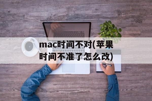 mac时间不对(苹果时间不准了怎么改)-第1张图片-