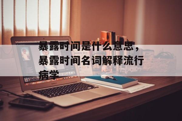 暴露时间是什么意思，暴露时间名词解释流行病学-第1张图片-
