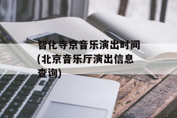智化寺京音乐演出时间(北京音乐厅演出信息查询)-第1张图片-
