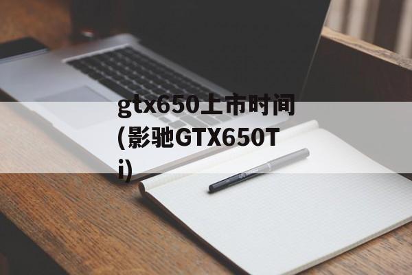 gtx650上市时间(影驰GTX650Ti)-第1张图片-