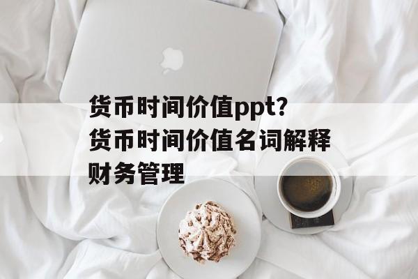 货币时间价值ppt？货币时间价值名词解释财务管理-第1张图片-