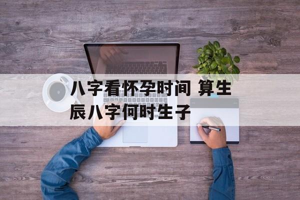 八字看怀孕时间 算生辰八字何时生子-第1张图片-