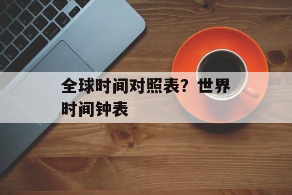 全球时间对照表？世界时间钟表-第1张图片-