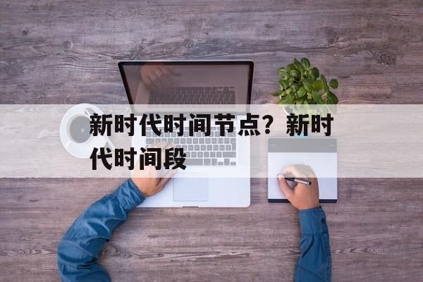 新时代时间节点？新时代时间段-第1张图片-