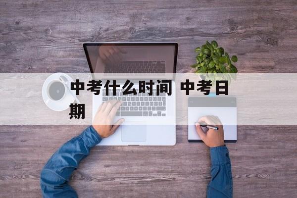 中考什么时间 中考日期-第1张图片-