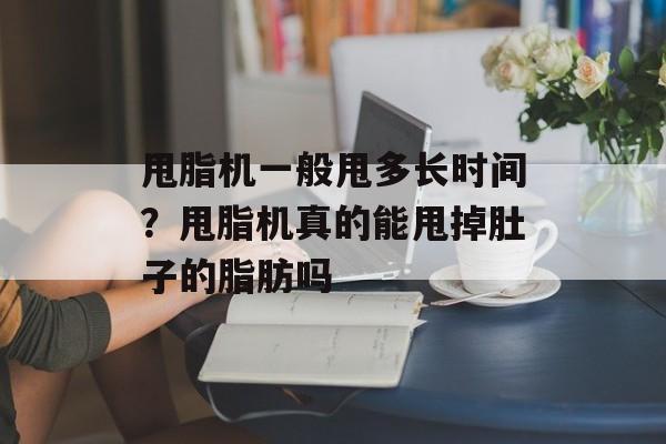 甩脂机一般甩多长时间？甩脂机真的能甩掉肚子的脂肪吗-第1张图片-