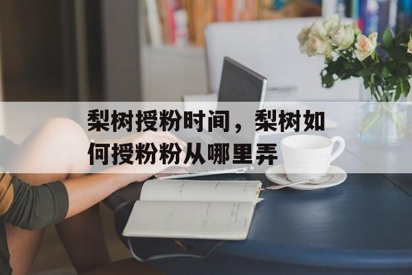 梨树授粉时间，梨树如何授粉粉从哪里弄-第1张图片-