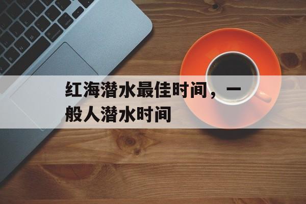 红海潜水最佳时间，一般人潜水时间-第1张图片-