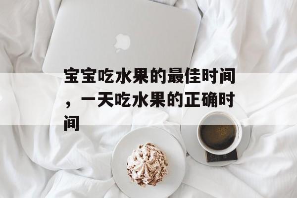 宝宝吃水果的最佳时间，一天吃水果的正确时间-第1张图片-