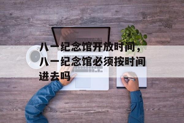 八一纪念馆开放时间，八一纪念馆必须按时间进去吗-第1张图片-