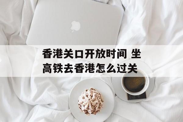 香港关口开放时间 坐高铁去香港怎么过关-第1张图片-