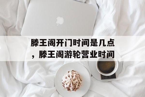 滕王阁开门时间是几点，滕王阁游轮营业时间-第1张图片-
