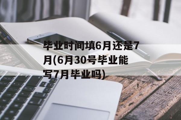 毕业时间填6月还是7月(6月30号毕业能写7月毕业吗)-第1张图片-