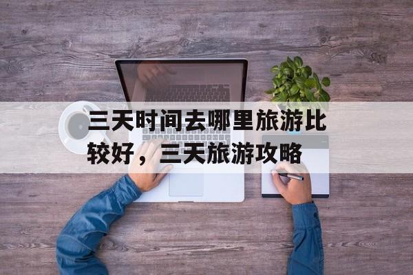 三天时间去哪里旅游比较好，三天旅游攻略-第1张图片-