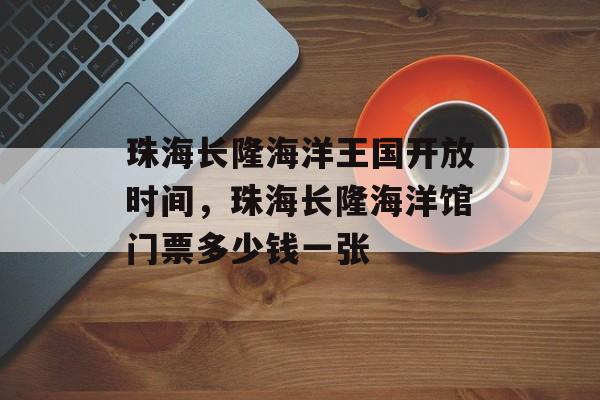 珠海长隆海洋王国开放时间，珠海长隆海洋馆门票多少钱一张-第1张图片-