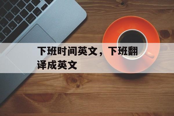 下班时间英文，下班翻译成英文-第1张图片-