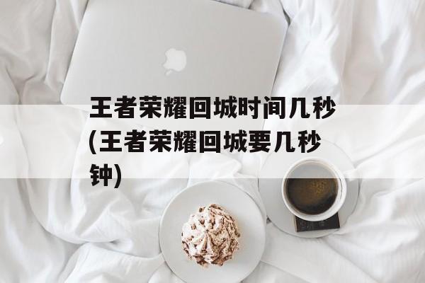 王者荣耀回城时间几秒(王者荣耀回城要几秒钟)-第1张图片-