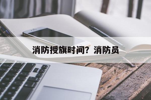 消防授旗时间？消防员-第1张图片-