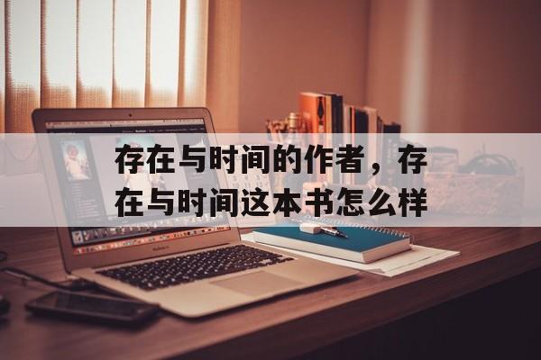 存在与时间的作者，存在与时间这本书怎么样-第1张图片-