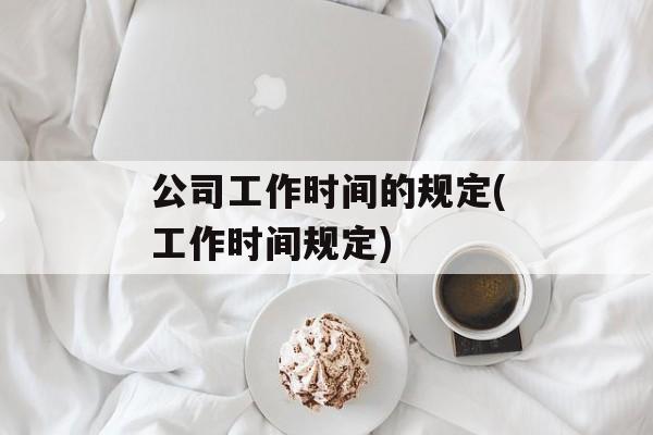 公司工作时间的规定(工作时间规定)-第1张图片-