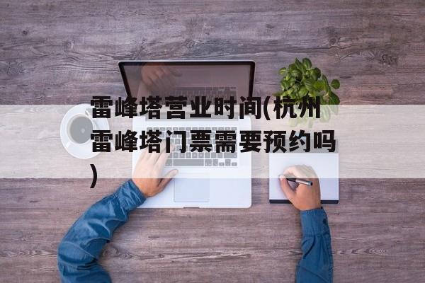 雷峰塔营业时间(杭州雷峰塔门票需要预约吗)-第1张图片-