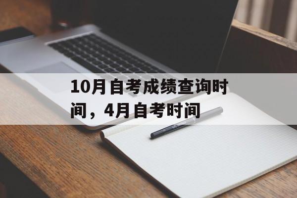 10月自考成绩查询时间，4月自考时间-第1张图片-