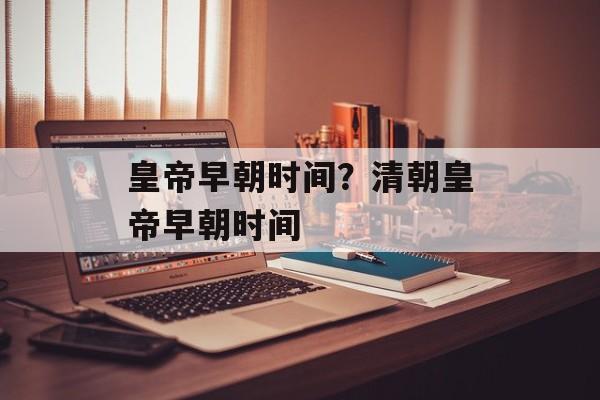 皇帝早朝时间？清朝皇帝早朝时间-第1张图片-