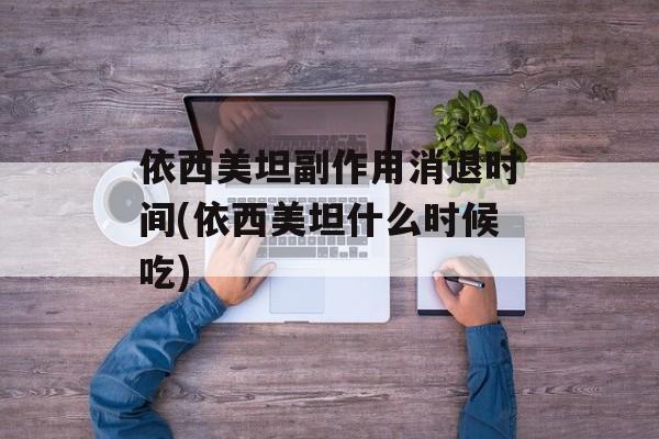 依西美坦副作用消退时间(依西美坦什么时候吃)-第1张图片-