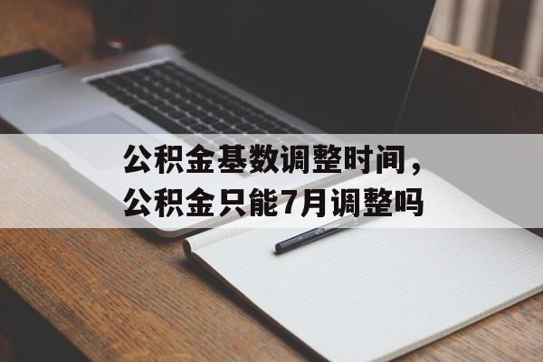 公积金基数调整时间，公积金只能7月调整吗-第1张图片-