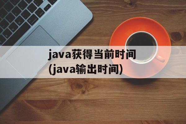 java获得当前时间(java输出时间)-第1张图片-