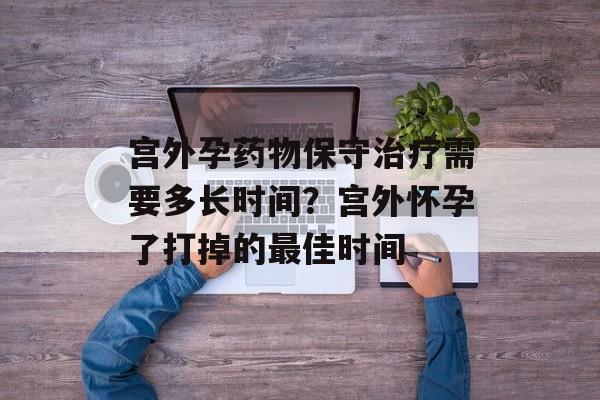 宫外孕药物保守治疗需要多长时间？宫外怀孕了打掉的最佳时间-第1张图片-