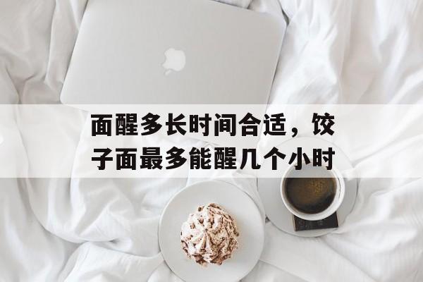面醒多长时间合适，饺子面最多能醒几个小时-第1张图片-