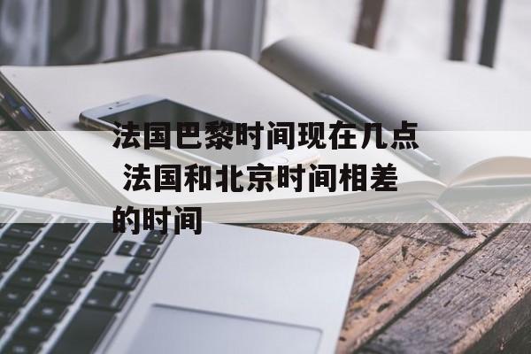 法国巴黎时间现在几点 法国和北京时间相差的时间-第1张图片-
