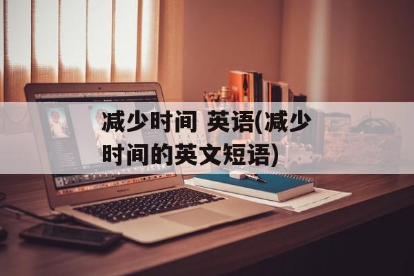 减少时间 英语(减少时间的英文短语)-第1张图片-