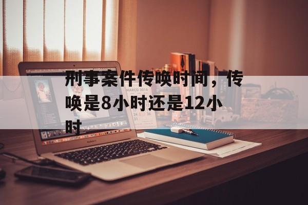 刑事案件传唤时间，传唤是8小时还是12小时-第1张图片-