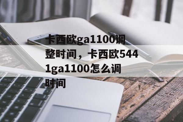 卡西欧ga1100调整时间，卡西欧5441ga1100怎么调时间-第1张图片-