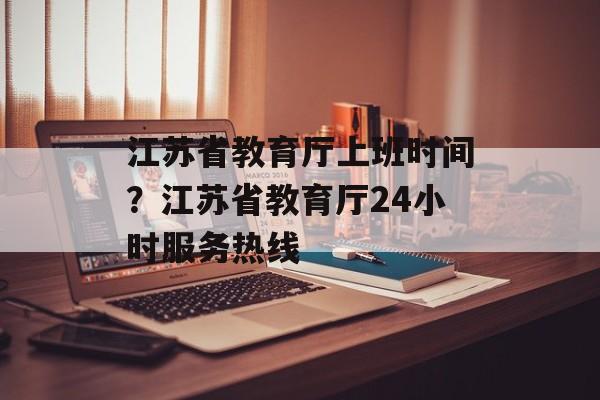 江苏省教育厅上班时间？江苏省教育厅24小时服务热线-第1张图片-