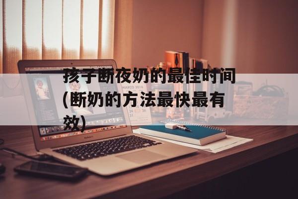 孩子断夜奶的最佳时间(断奶的方法最快最有效)-第1张图片-