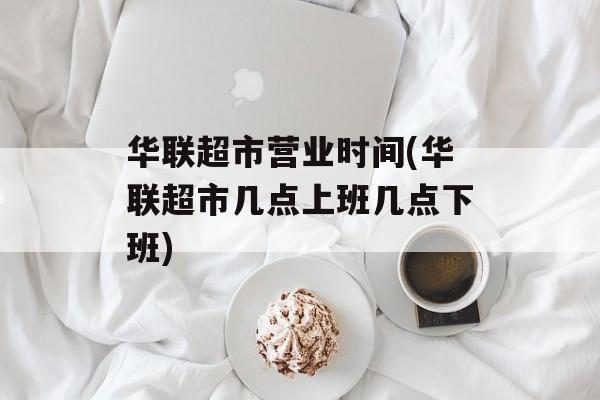 华联超市营业时间(华联超市几点上班几点下班)-第1张图片-