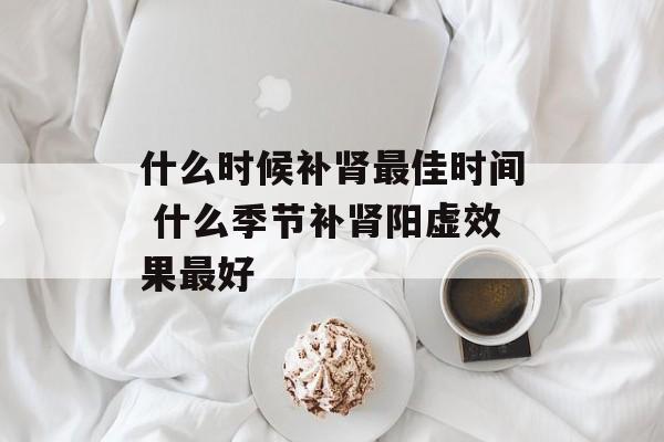 什么时候补肾最佳时间 什么季节补肾阳虚效果最好-第1张图片-
