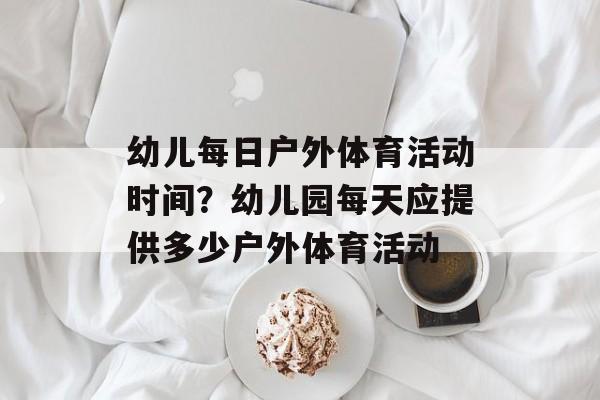 幼儿每日户外体育活动时间？幼儿园每天应提供多少户外体育活动-第1张图片-