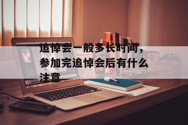 追悼会一般多长时间，参加完追悼会后有什么注意-第1张图片-